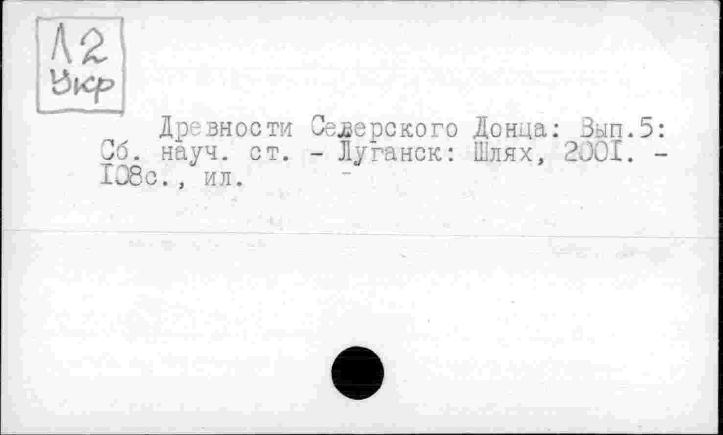 ﻿Древности Северского Донца; Зып.5: 36. науч. ст. - Луганск: Шлях, 2001. -108с., ил.